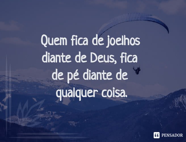 quem_fica_de_joelhos_diante_de_deus_fica_de_pe_diante_de_qualquer_coisa